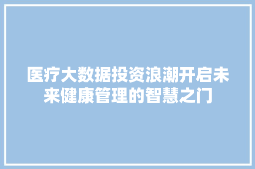医疗大数据投资浪潮开启未来健康管理的智慧之门  第1张