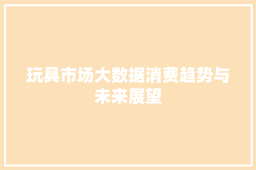 玩具市场大数据消费趋势与未来展望