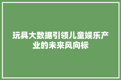 玩具大数据引领儿童娱乐产业的未来风向标