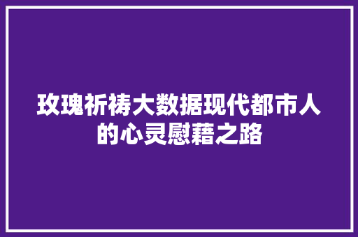 玫瑰祈祷大数据现代都市人的心灵慰藉之路  第1张