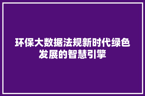 环保大数据法规新时代绿色发展的智慧引擎  第1张