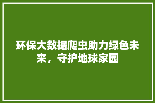 环保大数据爬虫助力绿色未来，守护地球家园