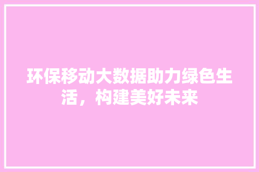 环保移动大数据助力绿色生活，构建美好未来  第1张