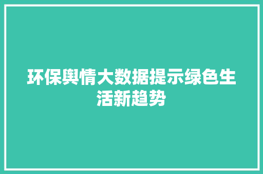 环保舆情大数据提示绿色生活新趋势  第1张