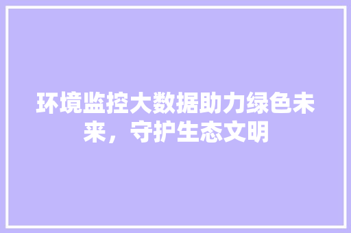 环境监控大数据助力绿色未来，守护生态文明