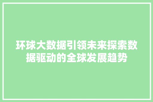 环球大数据引领未来探索数据驱动的全球发展趋势  第1张