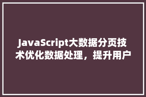JavaScript大数据分页技术优化数据处理，提升用户体验