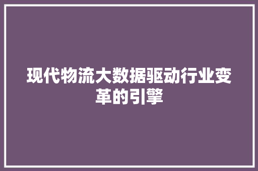 现代物流大数据驱动行业变革的引擎