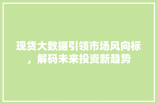 现货大数据引领市场风向标，解码未来投资新趋势  第1张