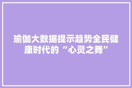 瑜伽大数据提示趋势全民健康时代的“心灵之舞”
