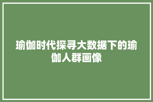 瑜伽时代探寻大数据下的瑜伽人群画像