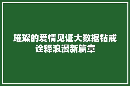 璀璨的爱情见证大数据钻戒诠释浪漫新篇章
