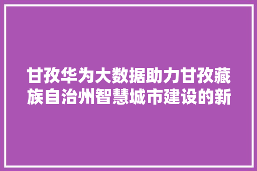 甘孜华为大数据助力甘孜藏族自治州智慧城市建设的新引擎  第1张
