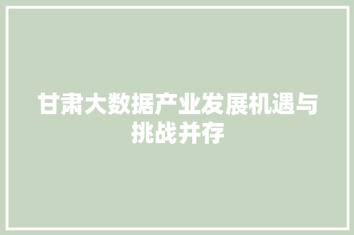 甘肃大数据产业发展机遇与挑战并存  第1张