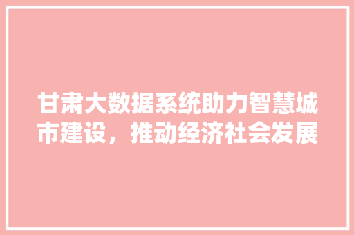 甘肃大数据系统助力智慧城市建设，推动经济社会发展