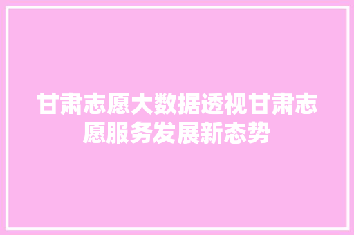 甘肃志愿大数据透视甘肃志愿服务发展新态势