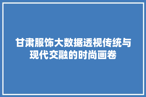甘肃服饰大数据透视传统与现代交融的时尚画卷