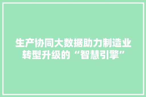 生产协同大数据助力制造业转型升级的“智慧引擎”  第1张
