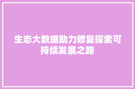 生态大数据助力修复探索可持续发展之路  第1张