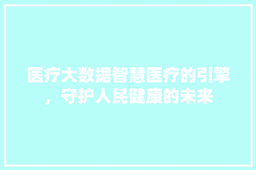 医疗大数据智慧医疗的引擎，守护人民健康的未来  第1张