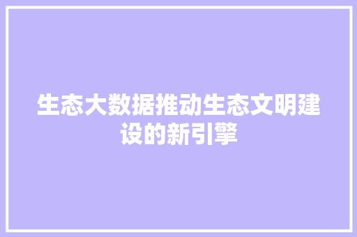 生态大数据推动生态文明建设的新引擎  第1张