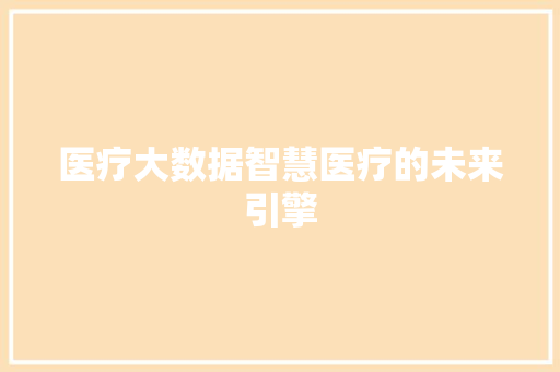 医疗大数据智慧医疗的未来引擎