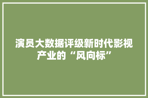 演员大数据评级新时代影视产业的“风向标”