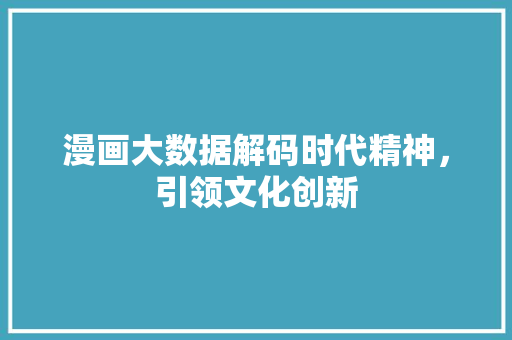 漫画大数据解码时代精神，引领文化创新