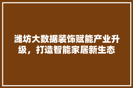 潍坊大数据装饰赋能产业升级，打造智能家居新生态