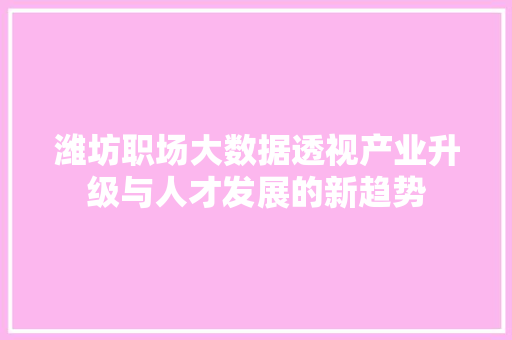 潍坊职场大数据透视产业升级与人才发展的新趋势