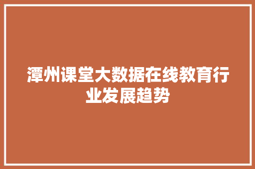 潭州课堂大数据在线教育行业发展趋势  第1张