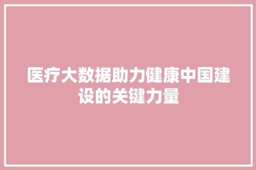 医疗大数据助力健康中国建设的关键力量  第1张