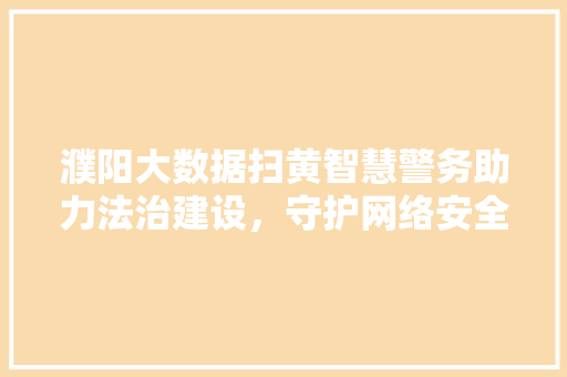 濮阳大数据扫黄智慧警务助力法治建设，守护网络安全