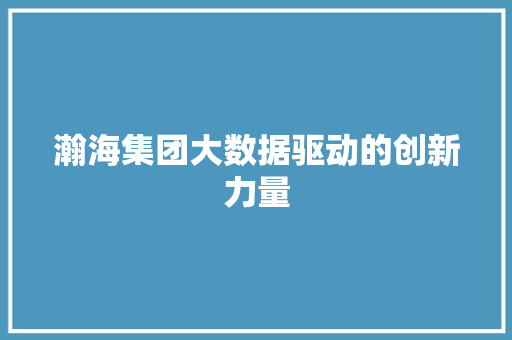 瀚海集团大数据驱动的创新力量  第1张