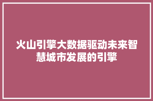 火山引擎大数据驱动未来智慧城市发展的引擎  第1张