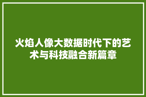 火焰人像大数据时代下的艺术与科技融合新篇章