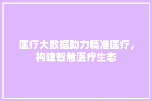 医疗大数据助力精准医疗，构建智慧医疗生态  第1张