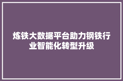 炼铁大数据平台助力钢铁行业智能化转型升级  第1张