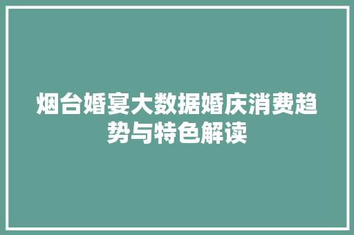 烟台婚宴大数据婚庆消费趋势与特色解读