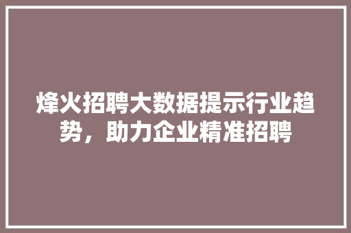 烽火招聘大数据提示行业趋势，助力企业精准招聘  第1张
