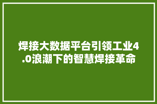 焊接大数据平台引领工业4.0浪潮下的智慧焊接革命