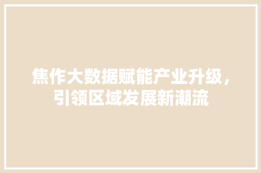 焦作大数据赋能产业升级，引领区域发展新潮流