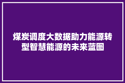 煤炭调度大数据助力能源转型智慧能源的未来蓝图