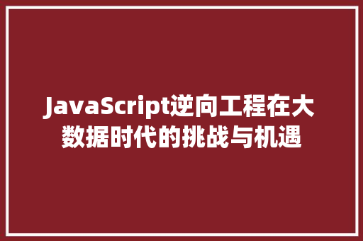 JavaScript逆向工程在大数据时代的挑战与机遇