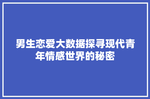 男生恋爱大数据探寻现代青年情感世界的秘密
