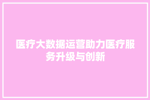 医疗大数据运营助力医疗服务升级与创新  第1张