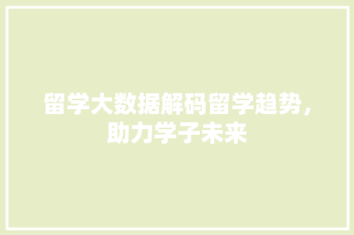 留学大数据解码留学趋势，助力学子未来