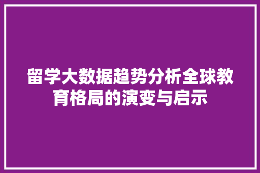 留学大数据趋势分析全球教育格局的演变与启示