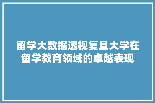 留学大数据透视复旦大学在留学教育领域的卓越表现