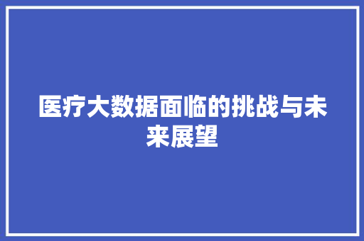 医疗大数据面临的挑战与未来展望  第1张